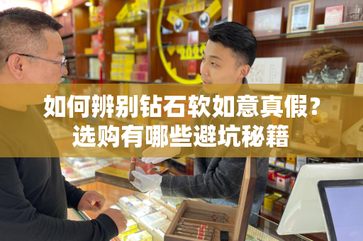 如何辨别钻石软如意真假？选购有哪些避坑秘籍